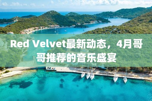 Red Velvet最新动态，4月哥哥推荐的音乐盛宴