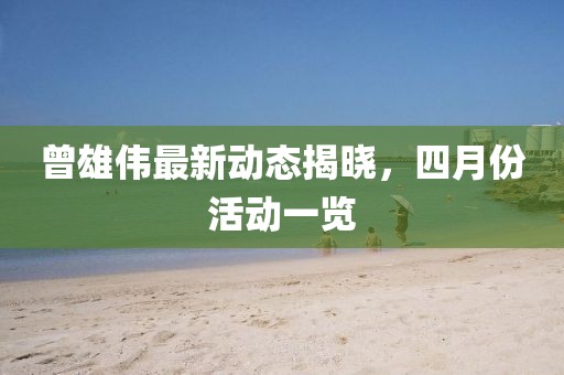 曾雄伟最新动态揭晓，四月份活动一览