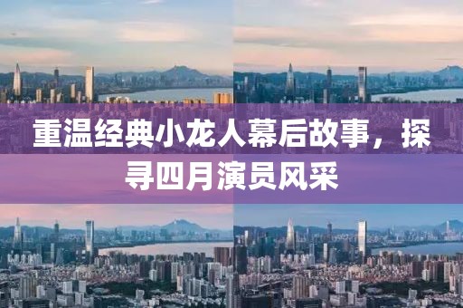 重温经典小龙人幕后故事，探寻四月演员风采