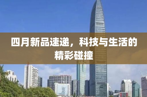 四月新品速递，科技与生活的精彩碰撞