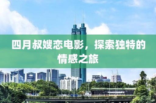 四月叔嫂恋电影，探索独特的情感之旅