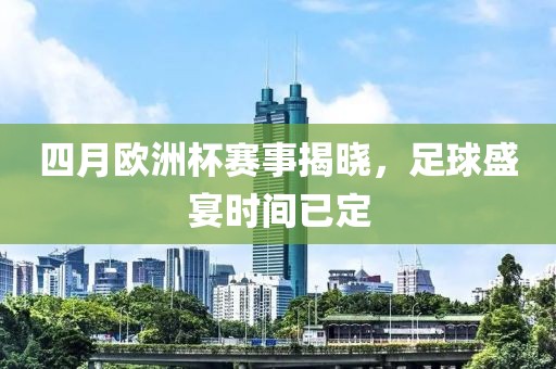 四月欧洲杯赛事揭晓，足球盛宴时间已定