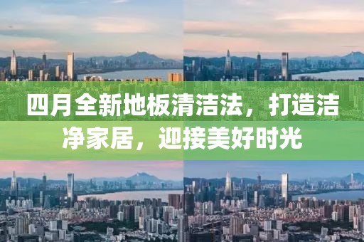 四月全新地板清洁法，打造洁净家居，迎接美好时光