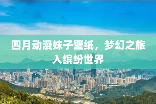 四月动漫妹子壁纸，梦幻之旅入缤纷世界