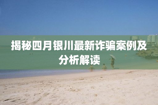 揭秘四月银川最新诈骗案例及分析解读