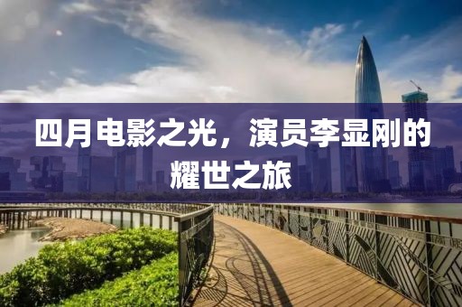 四月电影之光，演员李显刚的耀世之旅