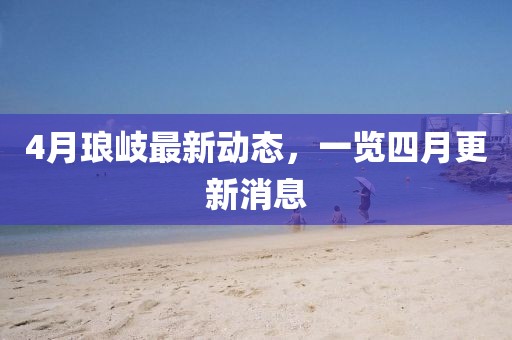 4月琅岐最新动态，一览四月更新消息