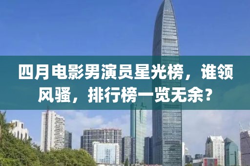 四月电影男演员星光榜，谁领风骚，排行榜一览无余？