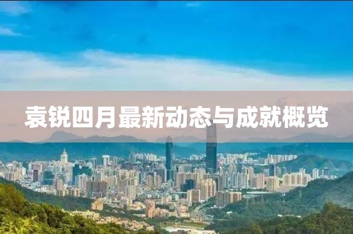 袁锐四月最新动态与成就概览