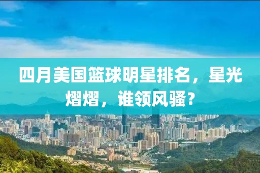 四月美国篮球明星排名，星光熠熠，谁领风骚？