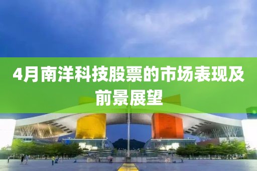 4月南洋科技股票的市场表现及前景展望