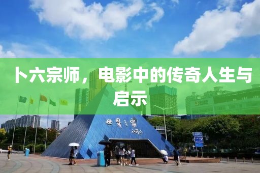 卜六宗师，电影中的传奇人生与启示