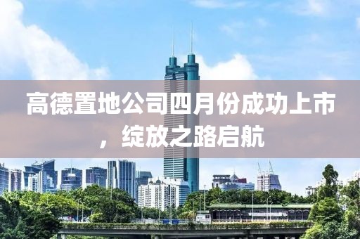 高德置地公司四月份成功上市，绽放之路启航