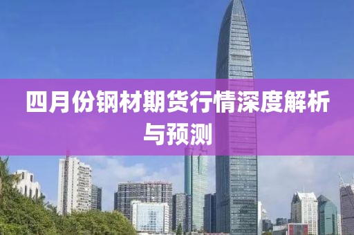 四月份钢材期货行情深度解析与预测