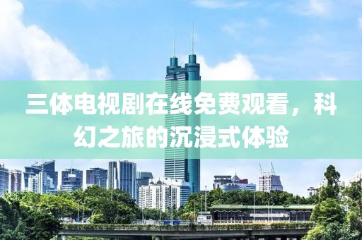 三体电视剧在线免费观看，科幻之旅的沉浸式体验
