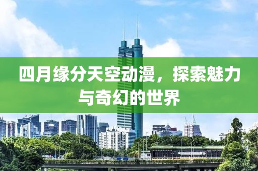 四月缘分天空动漫，探索魅力与奇幻的世界