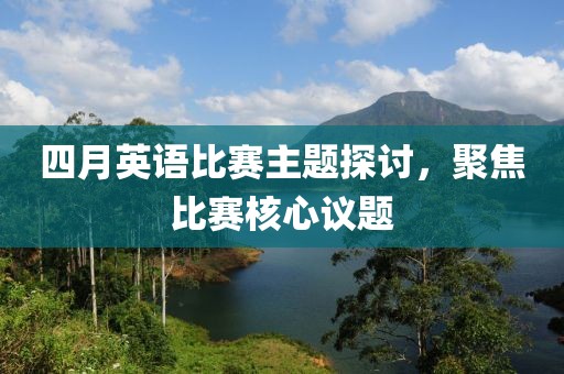 四月英语比赛主题探讨，聚焦比赛核心议题