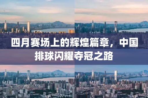 四月赛场上的辉煌篇章，中国排球闪耀夺冠之路
