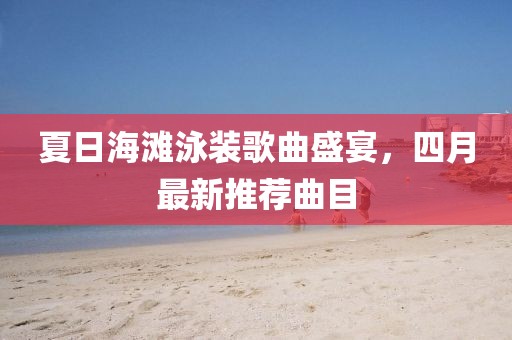 夏日海滩泳装歌曲盛宴，四月最新推荐曲目