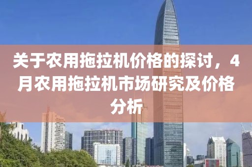 关于农用拖拉机价格的探讨，4月农用拖拉机市场研究及价格分析