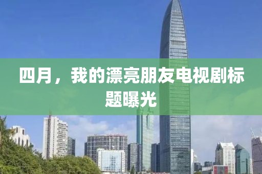 四月，我的漂亮朋友电视剧标题曝光