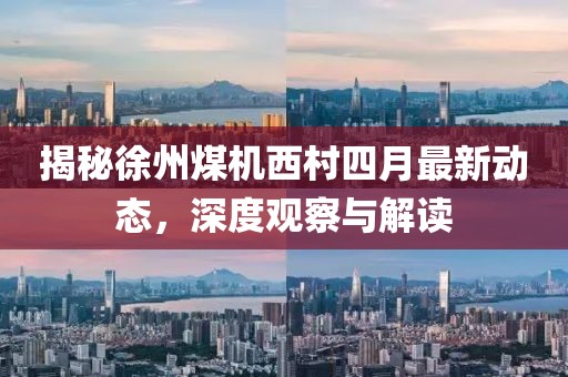 揭秘徐州煤机西村四月最新动态，深度观察与解读