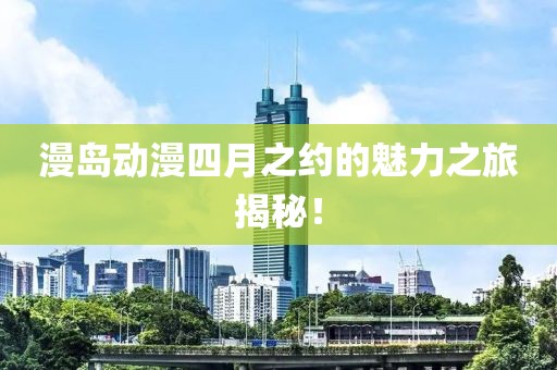 漫岛动漫四月之约的魅力之旅揭秘！