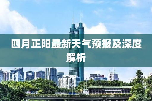 四月正阳最新天气预报及深度解析
