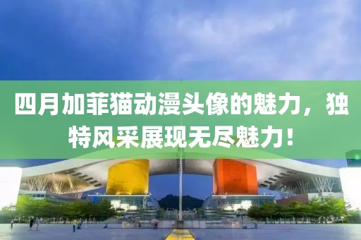 四月加菲猫动漫头像的魅力，独特风采展现无尽魅力！