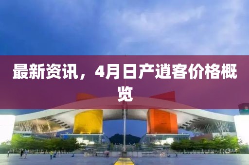 最新资讯，4月日产逍客价格概览