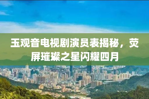 玉观音电视剧演员表揭秘，荧屏璀璨之星闪耀四月