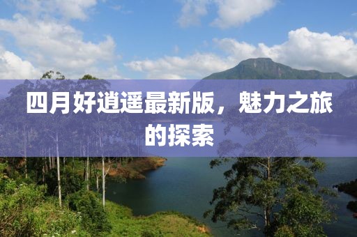 四月好逍遥最新版，魅力之旅的探索