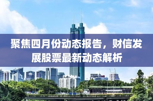 聚焦四月份动态报告，财信发展股票最新动态解析