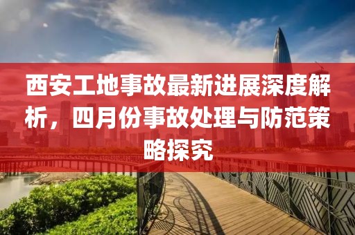 西安工地事故最新进展深度解析，四月份事故处理与防范策略探究