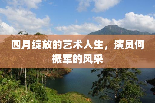 四月绽放的艺术人生，演员何振军的风采