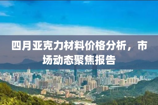 四月亚克力材料价格分析，市场动态聚焦报告