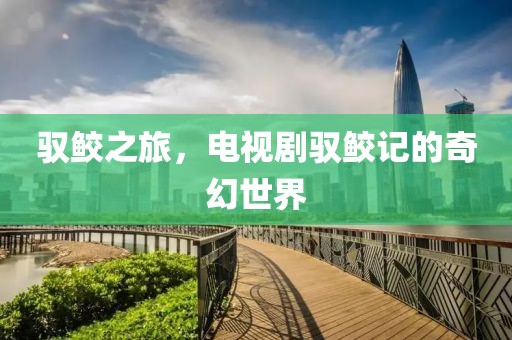 驭鲛之旅，电视剧驭鲛记的奇幻世界