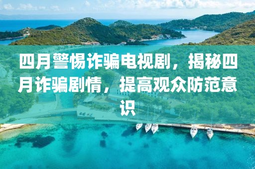 四月警惕诈骗电视剧，揭秘四月诈骗剧情，提高观众防范意识