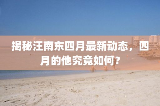 揭秘汪南东四月最新动态，四月的他究竟如何？