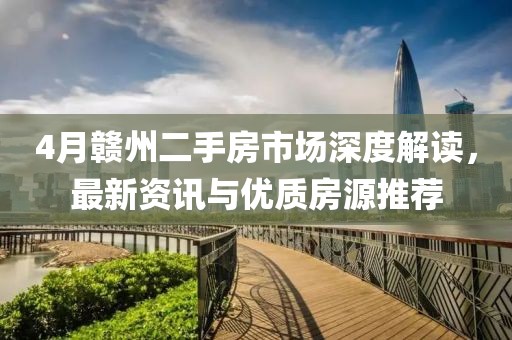 4月赣州二手房市场深度解读，最新资讯与优质房源推荐