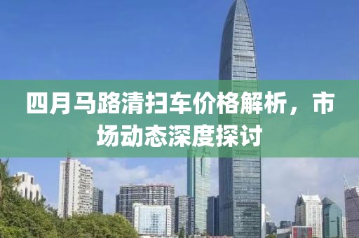四月马路清扫车价格解析，市场动态深度探讨