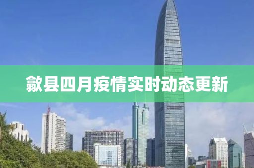 歙县四月疫情实时动态更新