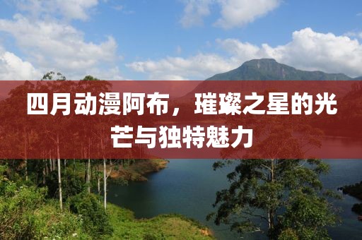 四月动漫阿布，璀璨之星的光芒与独特魅力