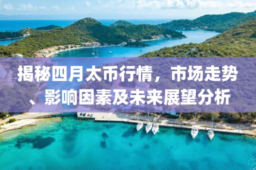 揭秘四月太币行情，市场走势、影响因素及未来展望分析