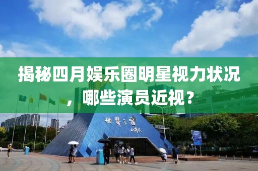揭秘四月娱乐圈明星视力状况，哪些演员近视？
