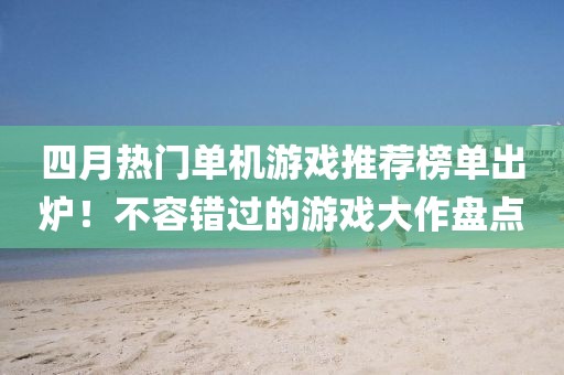 四月热门单机游戏推荐榜单出炉！不容错过的游戏大作盘点