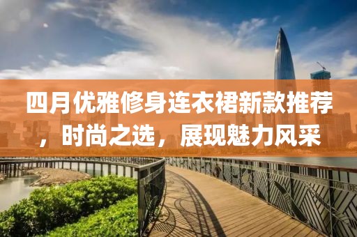 四月优雅修身连衣裙新款推荐，时尚之选，展现魅力风采
