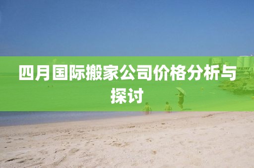 四月国际搬家公司价格分析与探讨