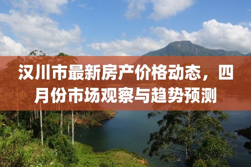 汉川市最新房产价格动态，四月份市场观察与趋势预测