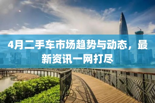 4月二手车市场趋势与动态，最新资讯一网打尽